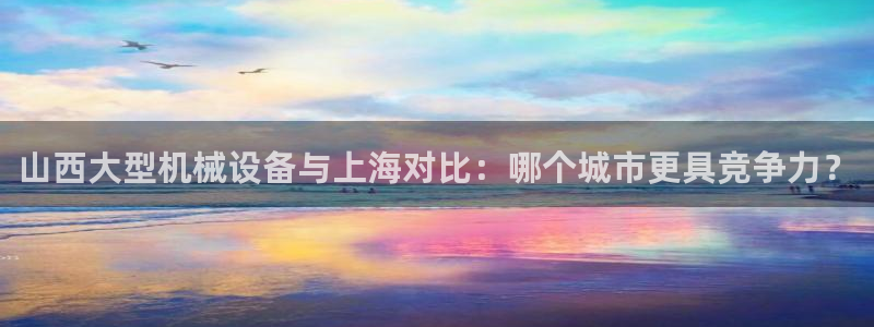 山西大型机械设备与上海对比：哪个城市更具竞争力？