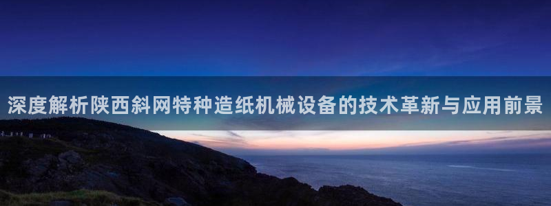 杏盛平台：深度解析陕西斜网特种造纸机械设备的技术革新与应用前景