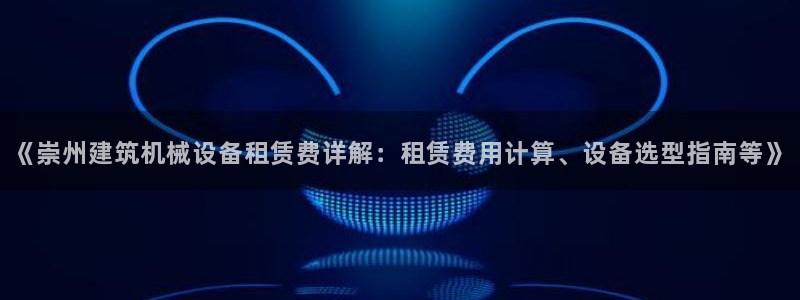 杏盛平台上级：《崇州建筑机械设备租赁费详解：租赁费用计算、设备选型指南等》