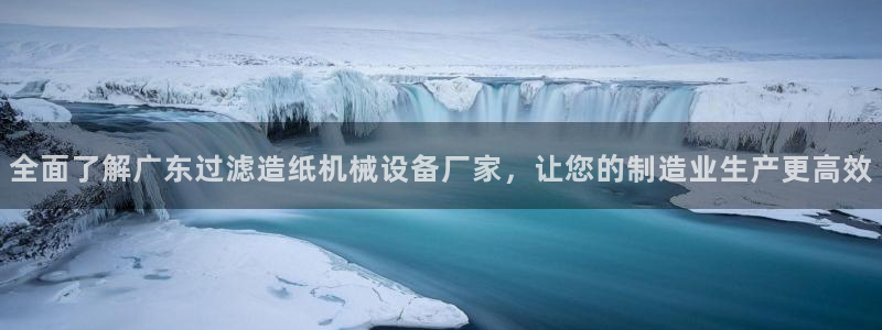 杏盛平台官网注册登录：全面了解广东过滤造纸机械设备厂家，让您的制造业生产更高效