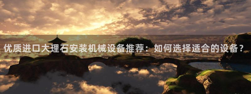 杏盛娱乐代理：优质进口大理石安装机械设备推荐：如何选择适合的设备？