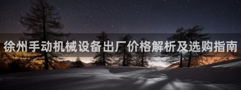 杏盛平台官网注册：徐州手动机械设备出厂价格解析及选购指南