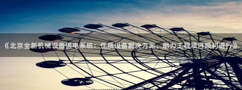杏盛平台登录地址：《北京全新机械设备供电系统：优质设备解决方案，助力工程项目顺利