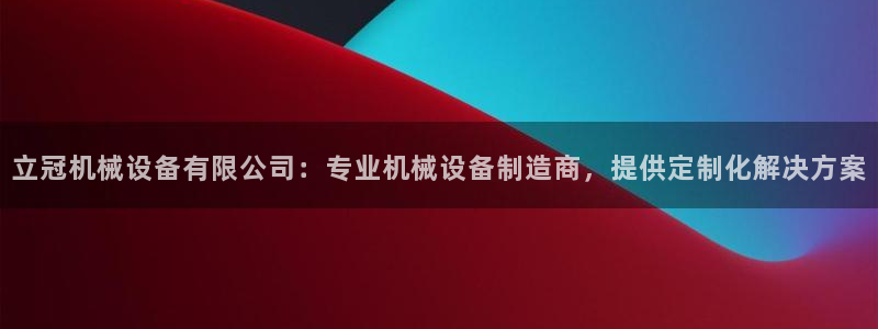 杏盛平台注册登录：立冠机械设备有限公司：专业机械设备制造商，提供定制化解决方案