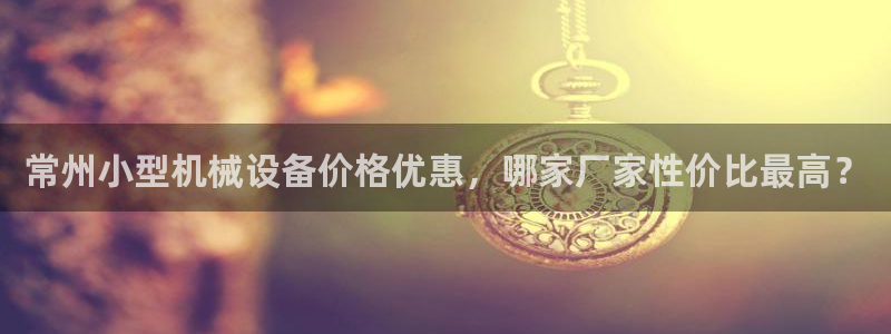 杏盛平台注册：常州小型机械设备价格优惠，哪家厂家性价比最高？