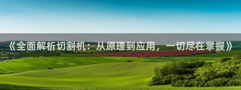 杏盛平台官网：《全面解析切割机：从原理到应用，一切尽在掌握》