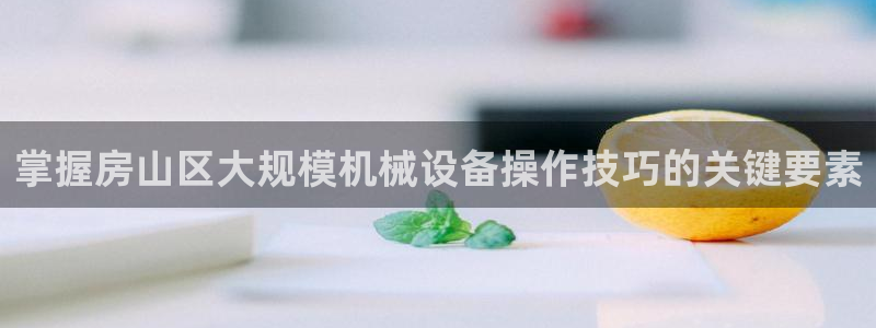 杏盛东24 35 53：掌握房山区大规模机械设备操作技巧的关键要素