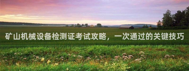 杏盛平台登录：矿山机械设备检测证考试攻略，一次通过的关键技巧