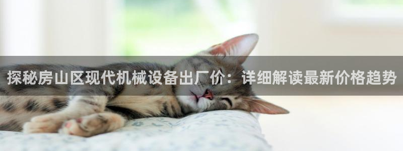 杏盛平台登录地址：探秘房山区现代机械设备出厂价：详细解读最新价格趋势