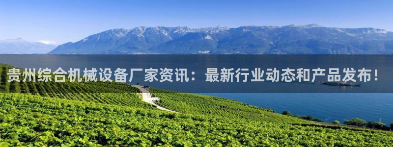 杏盛平台登录地址：贵州综合机械设备厂家资讯：最新行业动态和产品发布！