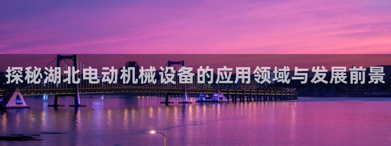 杏盛平台登录：探秘湖北电动机械设备的应用领域与发展前景