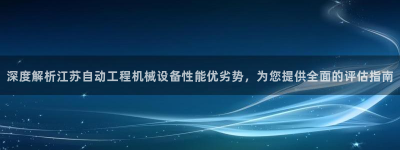 杏盛平台登陆地址：深度解析江苏自动工程机械设备性能优劣势，为您提供全面的评估指南