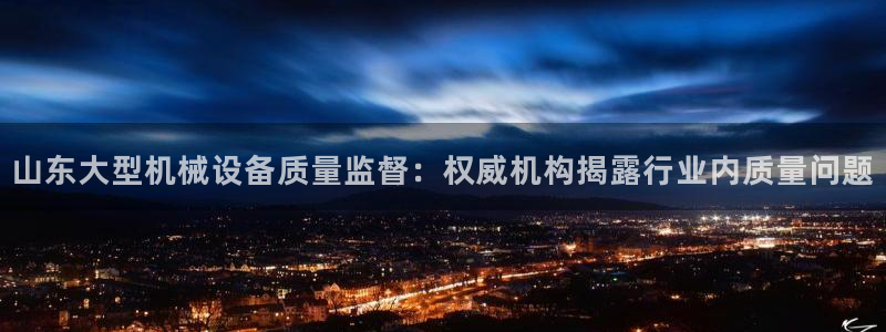 杏盛平台开户：山东大型机械设备质量监督：权威机构揭露行业内质量问题