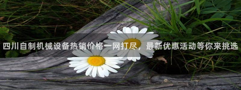 杏盛平台登陆：四川自制机械设备热销价格一网打尽，最新优惠活动等你来挑选