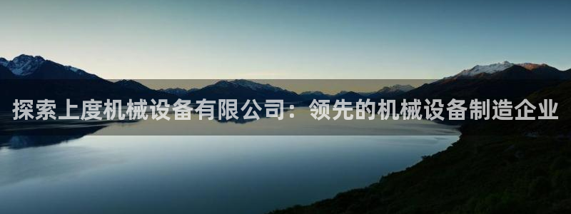 杏盛开户地址：探索上度机械设备有限公司：领先的机械设备制造企业
