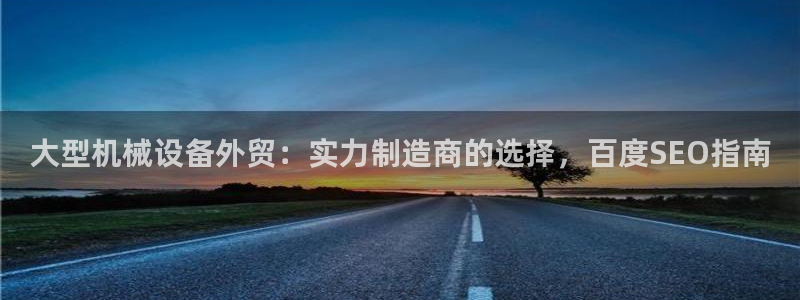 杏盛平台注册：大型机械设备外贸：实力制造商的选择，百度SEO指南