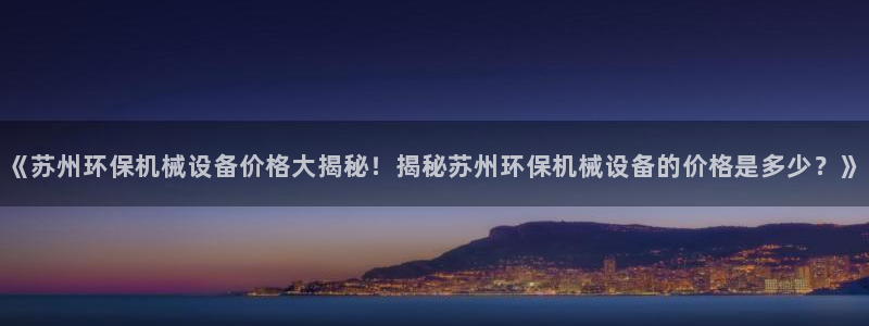 杏盛官网：《苏州环保机械设备价格大揭秘！揭秘苏州环保机械设备的价格是多少？》