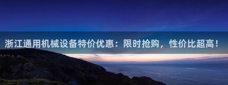 杏盛平台登陆：浙江通用机械设备特价优惠：限时抢购，性价比超高！