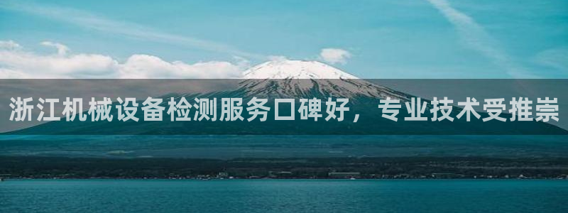 杏盛平台官网注册登录：浙江机械设备检测服务口碑好，专业技术受推崇