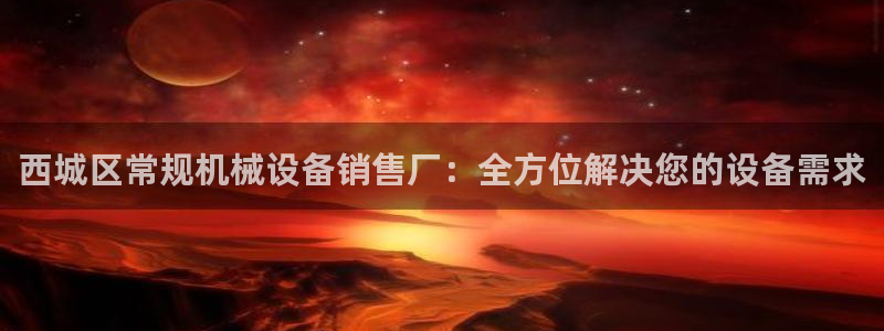 杏盛官网：西城区常规机械设备销售厂：全方位解决您的设备需求