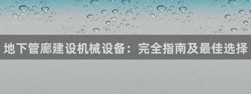 杏盛平台注册登录：地下管廊建设机械设备：完全指南及最佳选择