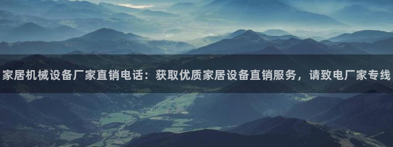 杏盛平台开户：家居机械设备厂家直销电话：获取优质家居设备直销服务，请致电厂家专线