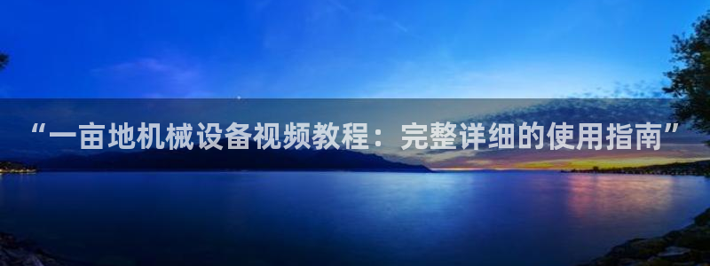 杏盛官网登录：“一亩地机械设备视频教程：完整详细的使用指南”