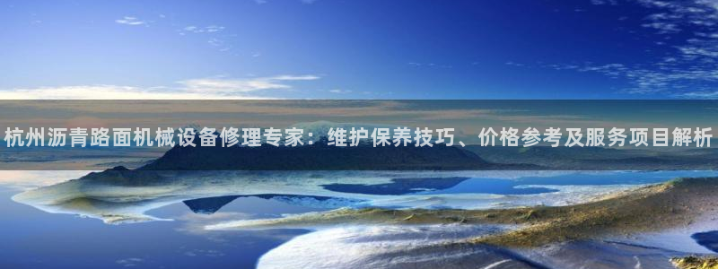 杏盛平台：杭州沥青路面机械设备修理专家：维护保养技巧、价格参考及服务项目解析