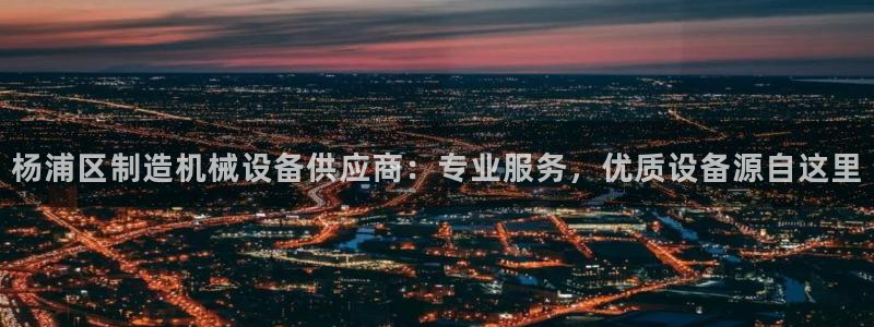 杏盛注册登录：杨浦区制造机械设备供应商：专业服务，优质设备源自这里