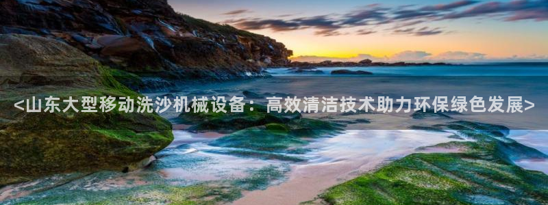 杏盛平台：<山东大型移动洗沙机械设备：高效清洁技术助力环保绿色发展>