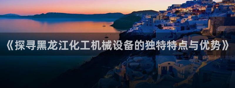杏盛平台登录：《探寻黑龙江化工机械设备的独特特点与优势》