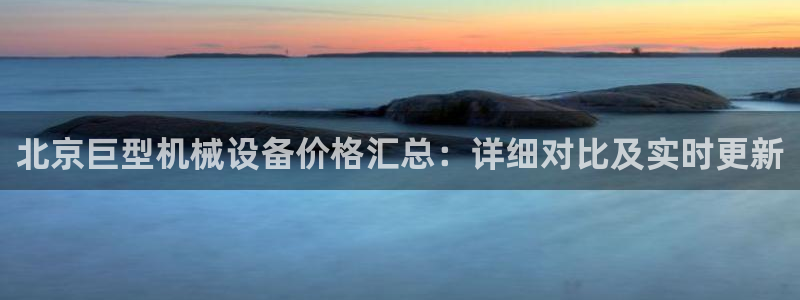 杏盛平台注册：北京巨型机械设备价格汇总：详细对比及实时更新