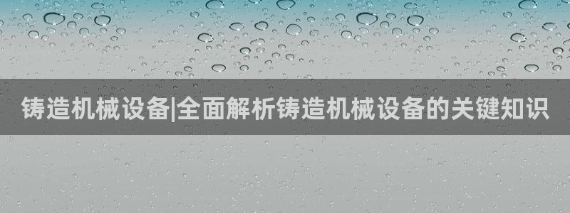 杏盛平台注册登录：铸造机械设备|全面解析铸造机械设备的关键知识