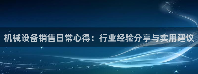 杏盛平台上级：机械设备销售日常心得：行业经验分享与实用建议