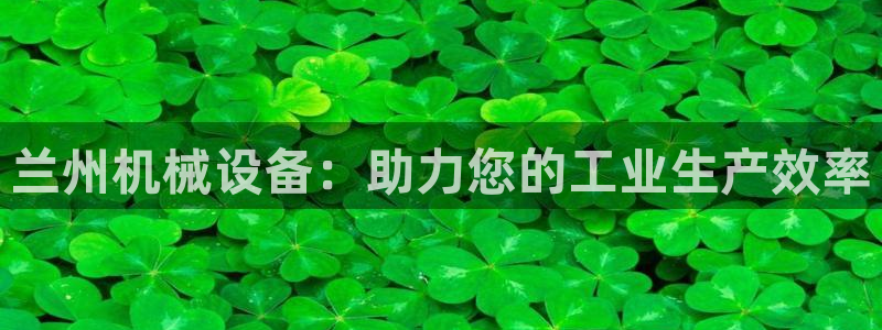 杏盛平台注册登录：兰州机械设备：助力您的工业生产效率