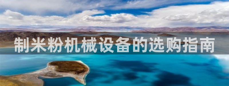 杏盛平台登陆地址：制米粉机械设备的选购指南