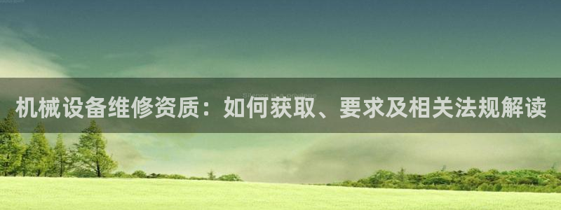 杏盛平台：机械设备维修资质：如何获取、要求及相关法规解读