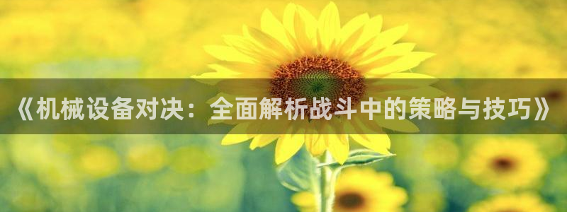 杏盛平台开户：《机械设备对决：全面解析战斗中的策略与技巧》