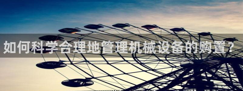 杏盛开户地址：如何科学合理地管理机械设备的购置？
