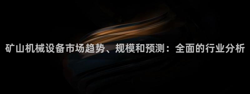 杏盛官方平台：矿山机械设备市场趋势、规模和预测：全面的行业分析