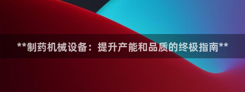 杏盛平台主管：**制药机械设备：提升产能和品质的终极指南**