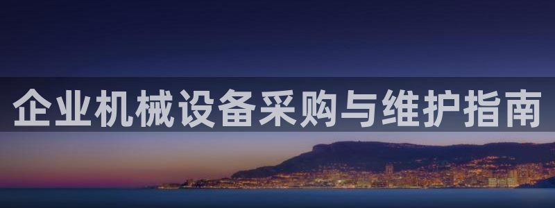 杏盛平台代理注册：企业机械设备采购与维护指南