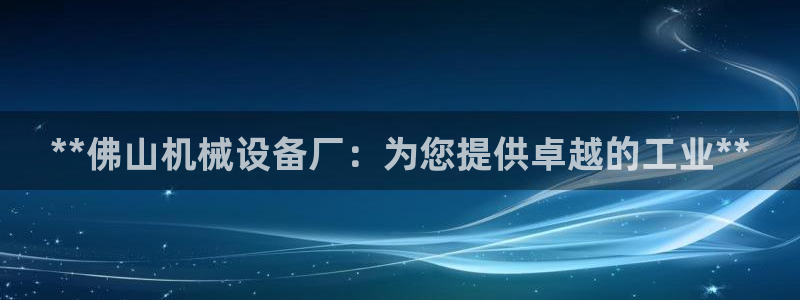 杏盛平台开户 贴吧：**佛山机械设备厂：为您提供卓越的工业**