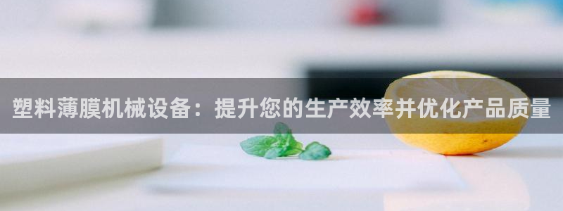 杏盛平台官网：塑料薄膜机械设备：提升您的生产效率并优化产品质量