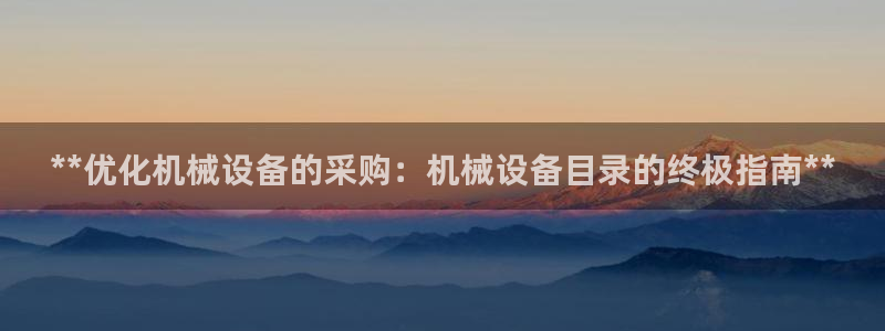 杏盛开户地址：**优化机械设备的采购：机械设备目录的终极指南**