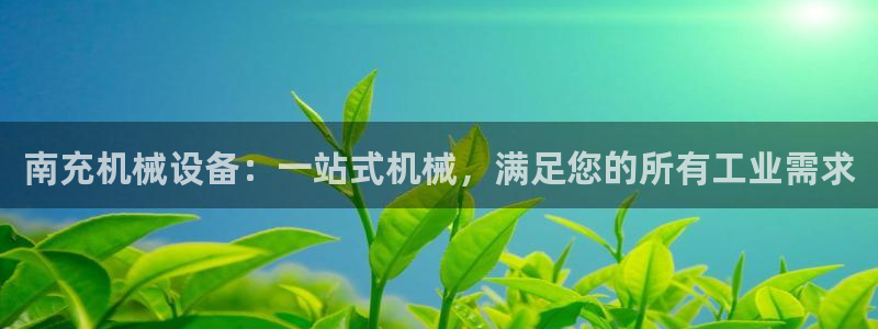杏盛平台注册：南充机械设备：一站式机械，满足您的所有工业需求