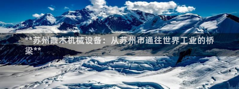 杏盛平台注册登录：**苏州鼎木机械设备：从苏州市通往世界工业的桥
梁**