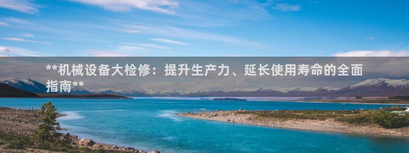 杏盛平台登陆：**机械设备大检修：提升生产力、延长使用寿命的全面
指南**
