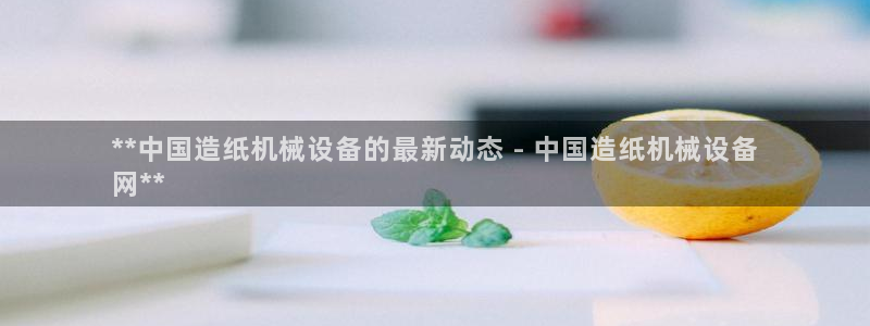 杏盛平台官网：**中国造纸机械设备的最新动态 - 中国造纸机械设备
网**