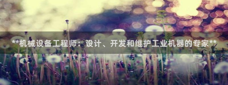 杏盛平台官网注册：**机械设备工程师：设计、开发和维护工业机器的专家**